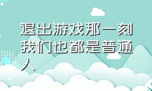 退出游戏那一刻我们也都是普通人