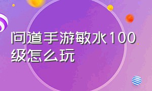 问道手游敏水100级怎么玩