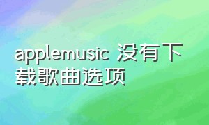 applemusic 没有下载歌曲选项