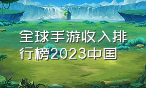 全球手游收入排行榜2023中国