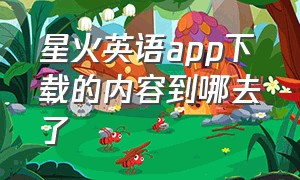 星火英语app下载的内容到哪去了