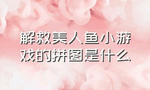 解救美人鱼小游戏的拼图是什么