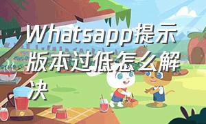 Whatsapp提示版本过低怎么解决