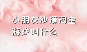 小朋友沙漠淘金游戏叫什么