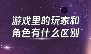 游戏里的玩家和角色有什么区别