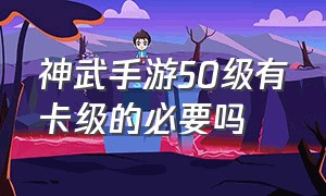 神武手游50级有卡级的必要吗