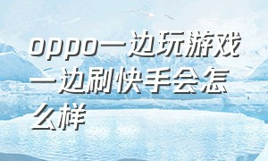 oppo一边玩游戏一边刷快手会怎么样