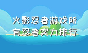 火影忍者游戏所有忍者实力排行