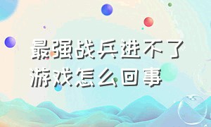 最强战兵进不了游戏怎么回事