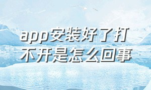 app安装好了打不开是怎么回事