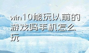 win10能玩以前的游戏吗手机怎么玩