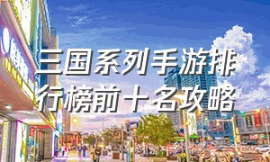 三国系列手游排行榜前十名攻略