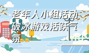 老年人小组活动破冰游戏活跃气氛