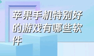 苹果手机特别好的游戏有哪些软件