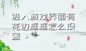 进入游戏界面有花边框框怎么设置