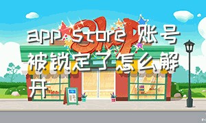 app store 账号被锁定了怎么解开