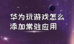 华为玩游戏怎么添加常驻应用