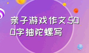 亲子游戏作文500字抽陀螺写