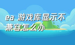 ea 游戏库显示不兼容怎么办