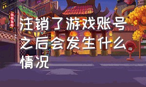 注销了游戏账号之后会发生什么情况