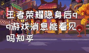 王者荣耀隐身后qq游戏消息能看见吗知乎