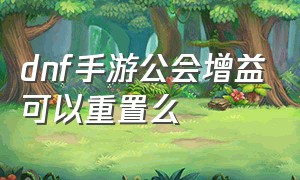 dnf手游公会增益可以重置么