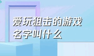 爱玩狙击的游戏名字叫什么