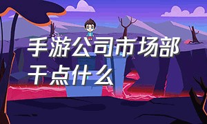 手游公司市场部干点什么