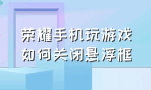 荣耀手机玩游戏如何关闭悬浮框