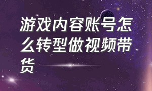 游戏内容账号怎么转型做视频带货