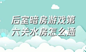 后室暗房游戏第六关水房怎么通