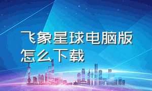 飞象星球电脑版怎么下载