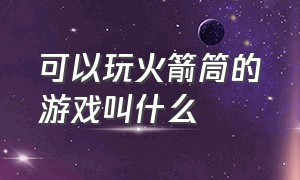 可以玩火箭筒的游戏叫什么