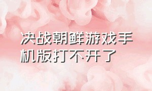 决战朝鲜游戏手机版打不开了