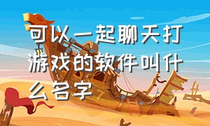 可以一起聊天打游戏的软件叫什么名字