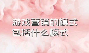 游戏营销的模式包括什么模式