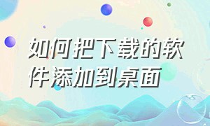 如何把下载的软件添加到桌面