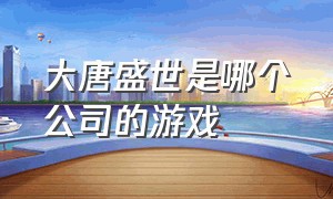 大唐盛世是哪个公司的游戏