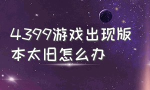 4399游戏出现版本太旧怎么办