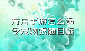 方舟手游怎么命令宠物跟随目标