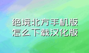 绝境北方手机版怎么下载汉化版