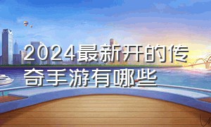 2024最新开的传奇手游有哪些