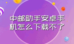 中邮助手安卓手机怎么下载不了