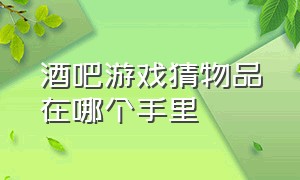 酒吧游戏猜物品在哪个手里