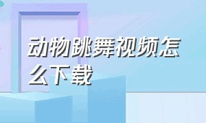 动物跳舞视频怎么下载