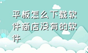 平板怎么下载软件商店没有的软件