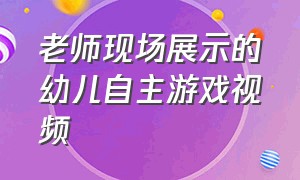 老师现场展示的幼儿自主游戏视频