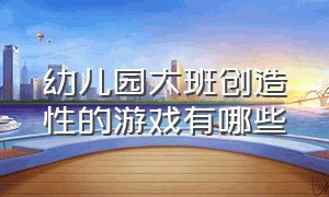 幼儿园大班创造性的游戏有哪些