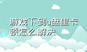 游戏下到u盘里卡顿怎么解决