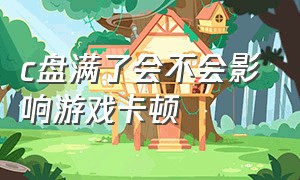 c盘满了会不会影响游戏卡顿